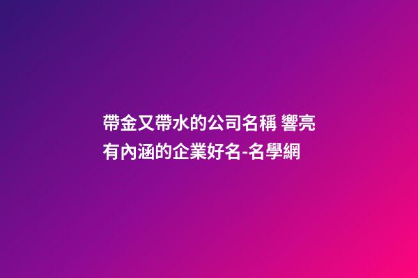 帶金又帶水的公司名稱 響亮有內涵的企業好名-名學網-第1張-公司起名-玄機派